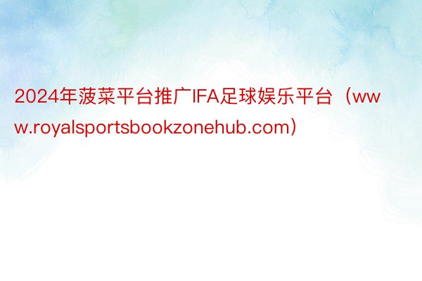 2024年菠菜平台推广IFA足球娱乐平台（www.royalsportsbookzonehub.com）