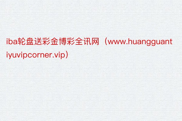 iba轮盘送彩金博彩全讯网（www.huangguantiyuvipcorner.vip）