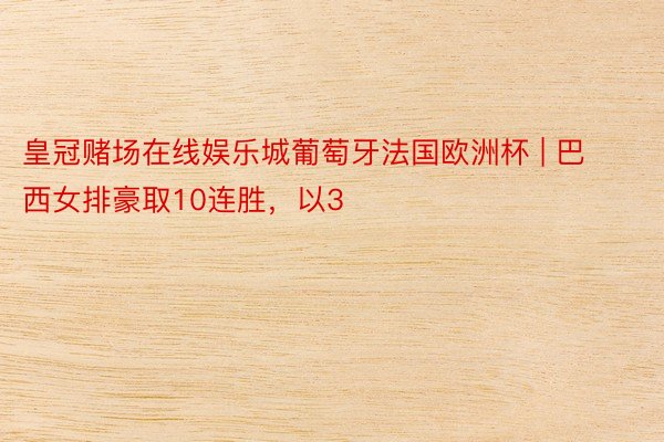 皇冠赌场在线娱乐城葡萄牙法国欧洲杯 | 巴西女排豪取10连胜，以3