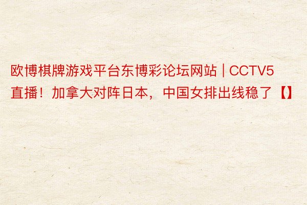 欧博棋牌游戏平台东博彩论坛网站 | CCTV5直播！加拿大对阵日本，中国女排出线稳了【】