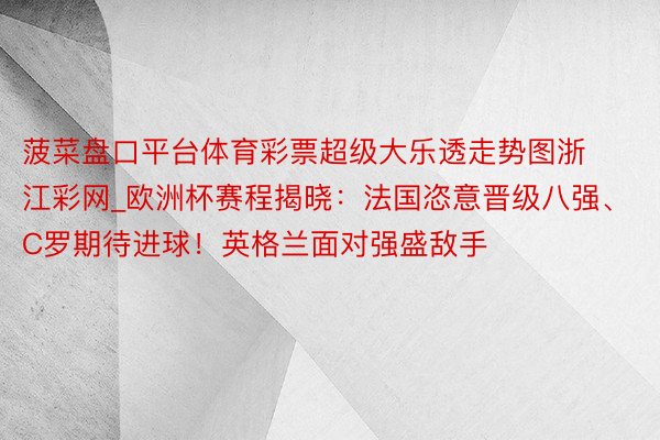 菠菜盘口平台体育彩票超级大乐透走势图浙江彩网_欧洲杯赛程揭晓：法国恣意晋级八强、C罗期待进球！英格兰面对强盛敌手