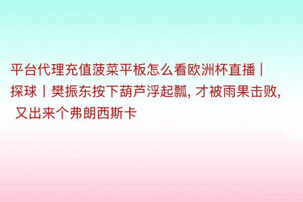 平台代理充值菠菜平板怎么看欧洲杯直播 | 探球丨樊振东按下葫芦浮起瓢, 才被雨果击败, 又出来个弗朗西斯卡