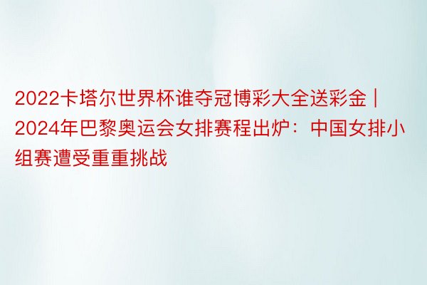 2022卡塔尔世界杯谁夺冠博彩大全送彩金 | 2024年巴黎奥运会女排赛程出炉：中国女排小组赛遭受重重挑战
