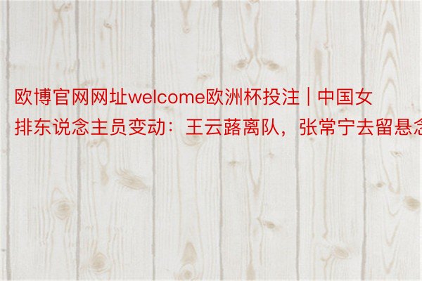 欧博官网网址welcome欧洲杯投注 | 中国女排东说念主员变动：王云蕗离队，张常宁去留悬念