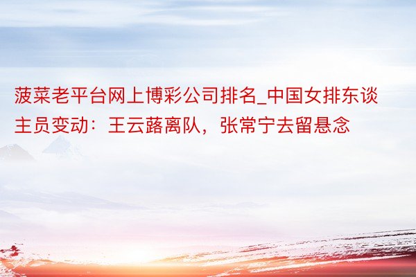菠菜老平台网上博彩公司排名_中国女排东谈主员变动：王云蕗离队，张常宁去留悬念
