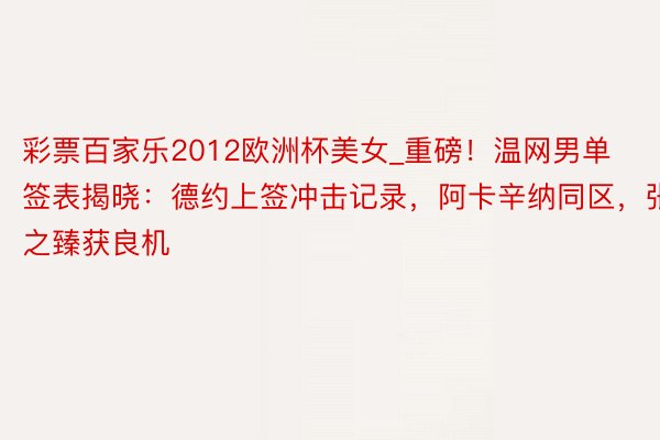 彩票百家乐2012欧洲杯美女_重磅！温网男单签表揭晓：德约上签冲击记录，阿卡辛纳同区，张之臻获良机