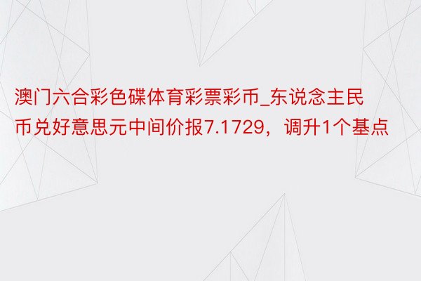 澳门六合彩色碟体育彩票彩币_东说念主民币兑好意思元中间价报7.1729，调升1个基点