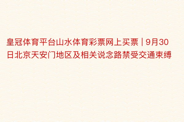 皇冠体育平台山水体育彩票网上买票 | 9月30日北京天安门地区及相关说念路禁受交通束缚