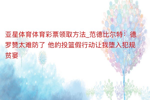 亚星体育体育彩票领取方法_范德比尔特：德罗赞太难防了 他的投篮假行动让我堕入犯规贫窭