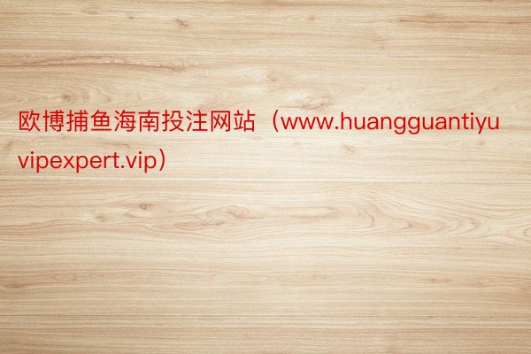 欧博捕鱼海南投注网站（www.huangguantiyuvipexpert.vip）