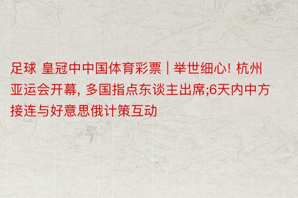 足球 皇冠中中国体育彩票 | 举世细心! 杭州亚运会开幕, 多国指点东谈主出席;6天内中方接连与好意思俄计策互动
