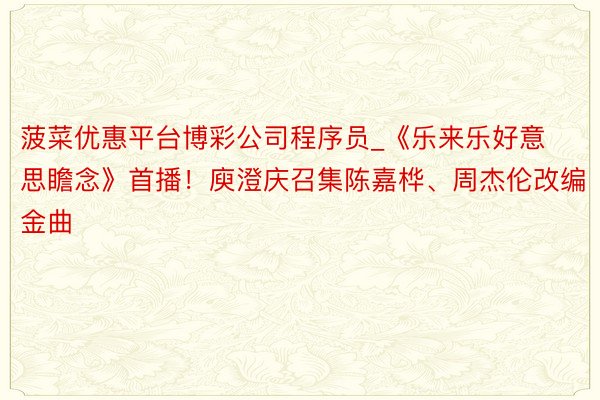 菠菜优惠平台博彩公司程序员_《乐来乐好意思瞻念》首播！庾澄庆召集陈嘉桦、周杰伦改编金曲