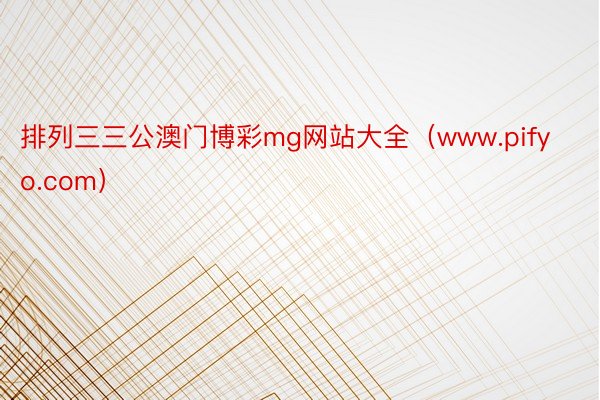 排列三三公澳门博彩mg网站大全（www.pifyo.com）