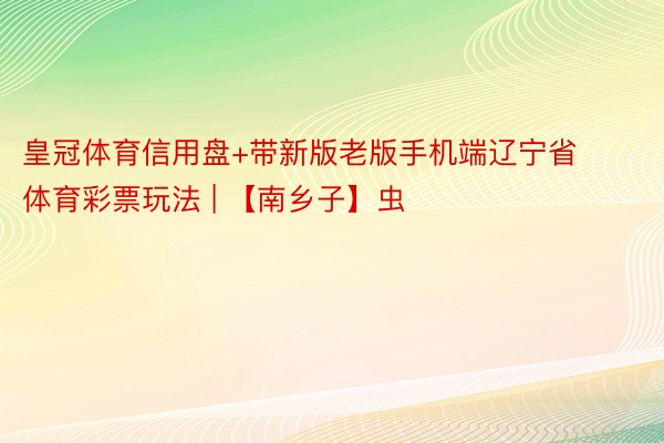 皇冠体育信用盘+带新版老版手机端辽宁省体育彩票玩法 | 【南乡子】虫
