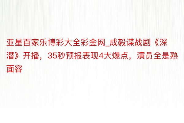 亚星百家乐博彩大全彩金网_成毅谍战剧《深潜》开播，35秒预报表现4大爆点，演员全是熟面容