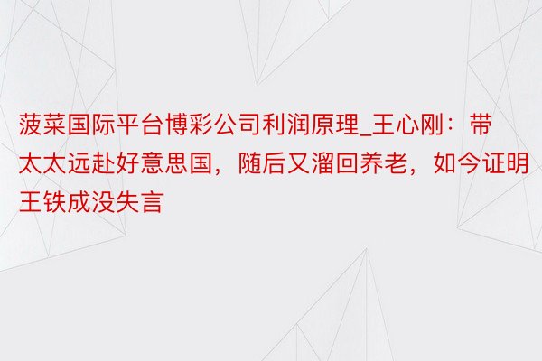 菠菜国际平台博彩公司利润原理_王心刚：带太太远赴好意思国，随后又溜回养老，如今证明王铁成没失言