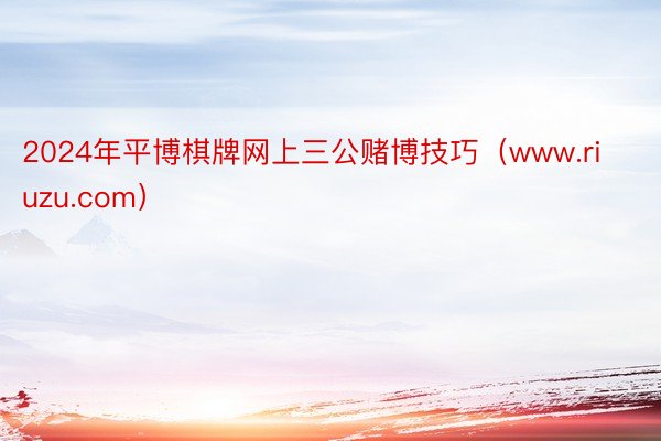 2024年平博棋牌网上三公赌博技巧（www.riuzu.com）