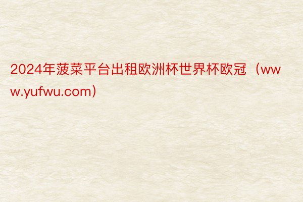 2024年菠菜平台出租欧洲杯世界杯欧冠（www.yufwu.com）