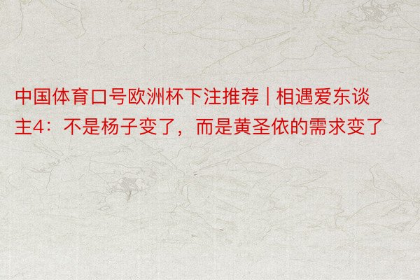 中国体育口号欧洲杯下注推荐 | 相遇爱东谈主4：不是杨子变了，而是黄圣依的需求变了