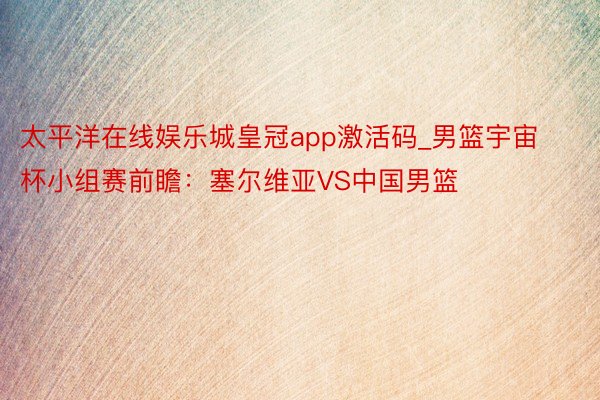 太平洋在线娱乐城皇冠app激活码_男篮宇宙杯小组赛前瞻:塞尔维亚VS中国男篮