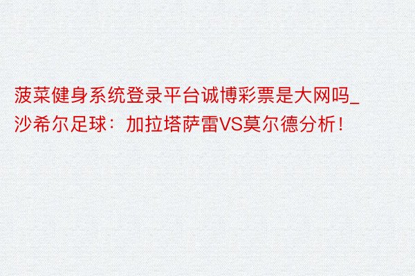 菠菜健身系统登录平台诚博彩票是大网吗_沙希尔足球：加拉塔萨雷VS莫尔德分析！