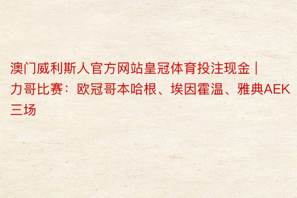 澳门威利斯人官方网站皇冠体育投注现金 | 力哥比赛：欧冠哥本哈根、埃因霍温、雅典AEK三场