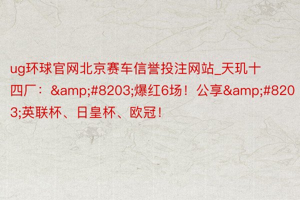 ug环球官网北京赛车信誉投注网站_天玑十四厂：&#8203;爆红6场！公享&#8203;英联杯、日皇杯、欧冠！
