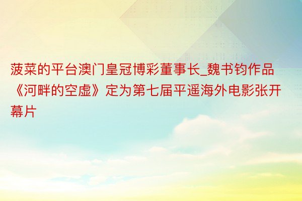 菠菜的平台澳门皇冠博彩董事长_魏书钧作品《河畔的空虚》定为第七届平遥海外电影张开幕片