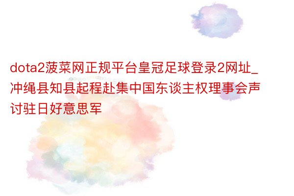 dota2菠菜网正规平台皇冠足球登录2网址_冲绳县知县起程赴集中国东谈主权理事会声讨驻日好意思军