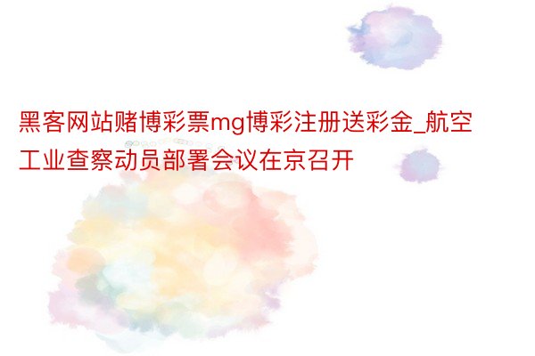 黑客网站赌博彩票mg博彩注册送彩金_航空工业查察动员部署会议在京召开