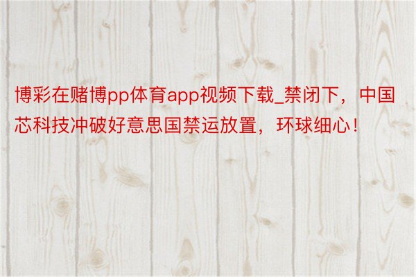 博彩在赌博pp体育app视频下载_禁闭下，中国芯科技冲破好意思国禁运放置，环球细心！
