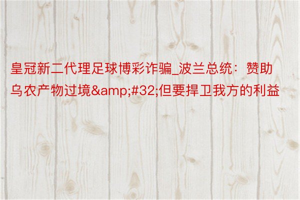 皇冠新二代理足球博彩诈骗_波兰总统：赞助乌农产物过境&#32;但要捍卫我方的利益