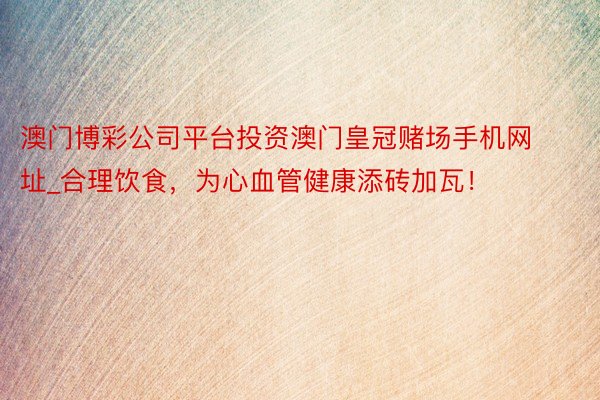 澳门博彩公司平台投资澳门皇冠赌场手机网址_合理饮食，为心血管健康添砖加瓦！
