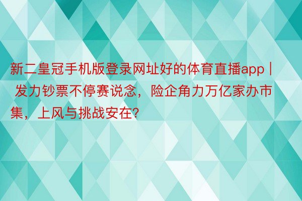 新二皇冠手机版登录网址好的体育直播app | 发力钞票不停赛说念，险企角力万亿家办市集，上风与挑战安在？