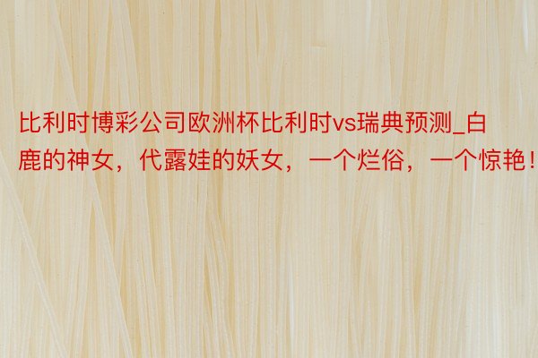 比利时博彩公司欧洲杯比利时vs瑞典预测_白鹿的神女，代露娃的妖女，一个烂俗，一个惊艳！