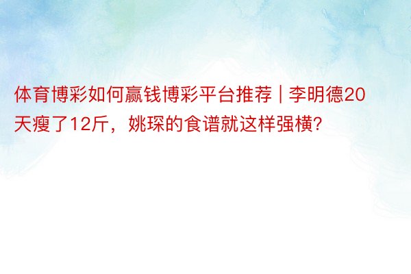 体育博彩如何赢钱博彩平台推荐 | 李明德20天瘦了12斤，姚琛的食谱就这样强横？