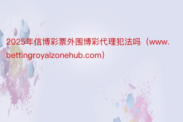 2025年信博彩票外围博彩代理犯法吗（www.bettingroyalzonehub.com）