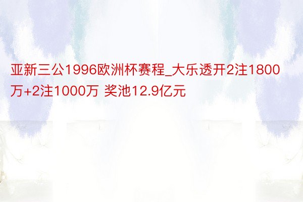 亚新三公1996欧洲杯赛程_大乐透开2注1800万+2注1000万 奖池12.9亿元