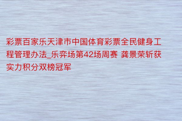 彩票百家乐天津市中国体育彩票全民健身工程管理办法_乐弈场第42场周赛 龚景荣斩获实力积分双榜冠军