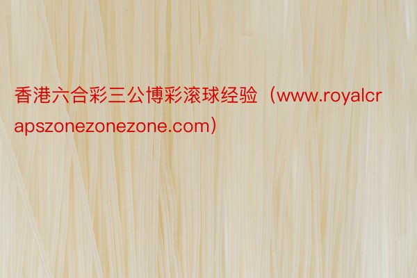 香港六合彩三公博彩滚球经验（www.royalcrapszonezonezone.com）