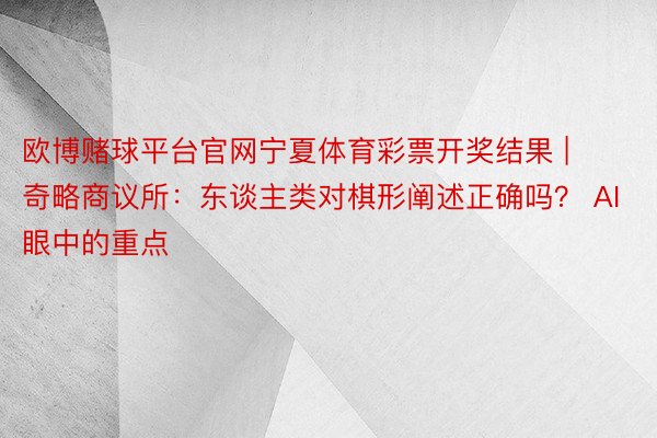 欧博赌球平台官网宁夏体育彩票开奖结果 | 奇略商议所：东谈主类对棋形阐述正确吗？ AI眼中的重点