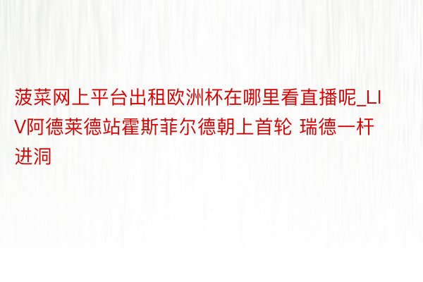 菠菜网上平台出租欧洲杯在哪里看直播呢_LIV阿德莱德站霍斯菲尔德朝上首轮 瑞德一杆进洞