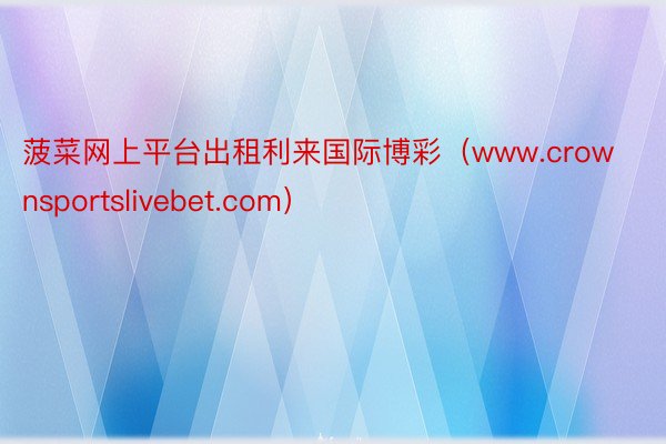 菠菜网上平台出租利来国际博彩（www.crownsportslivebet.com）
