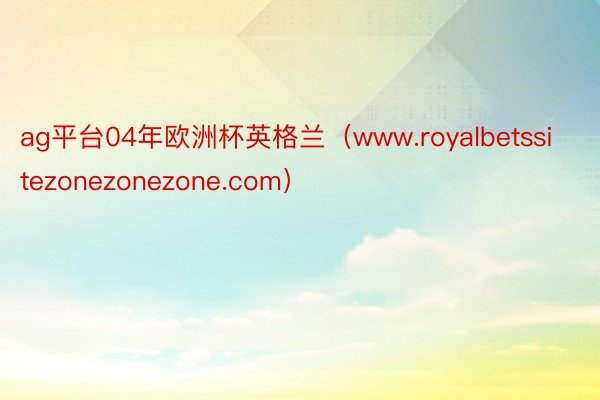 ag平台04年欧洲杯英格兰（www.royalbetssitezonezonezone.com）