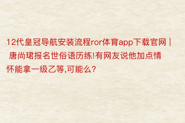 12代皇冠导航安装流程ror体育app下载官网 | 唐尚珺报名世俗语历练!有网友说他加点情怀能拿一级乙等,可能么?