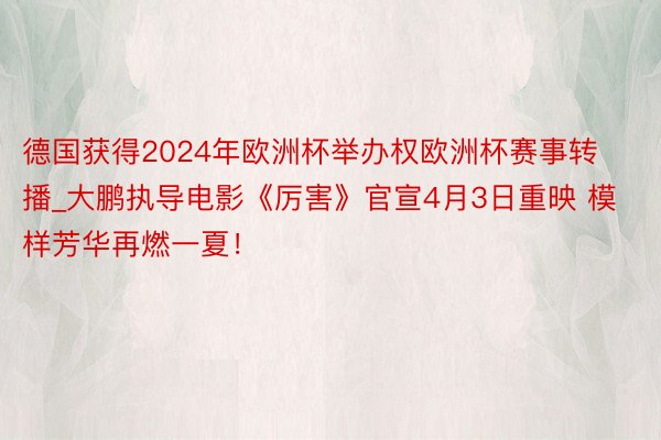 德国获得2024年欧洲杯举办权欧洲杯赛事转播_大鹏执导电影《厉害》官宣4月3日重映 模样芳华再燃一夏！