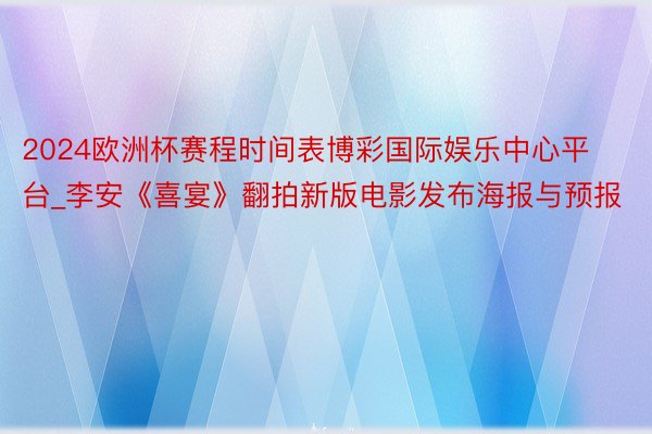 2024欧洲杯赛程时间表博彩国际娱乐中心平台_李安《喜宴》翻拍新版电影发布海报与预报