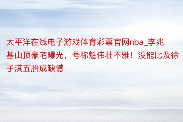 太平洋在线电子游戏体育彩票官网nba_李兆基山顶豪宅曝光，号称魁伟壮不雅！没能比及徐子淇五胎成缺憾