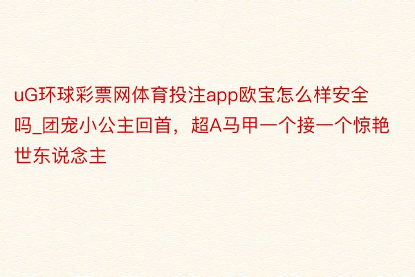 uG环球彩票网体育投注app欧宝怎么样安全吗_团宠小公主回首，超A马甲一个接一个惊艳世东说念主