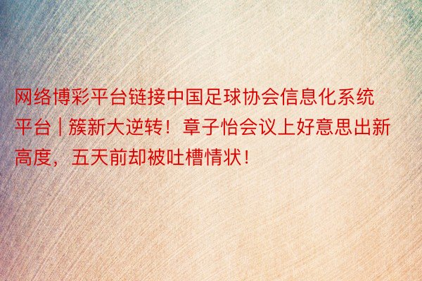网络博彩平台链接中国足球协会信息化系统平台 | 簇新大逆转！章子怡会议上好意思出新高度，五天前却被吐槽情状！